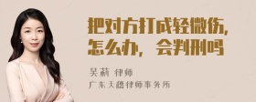 把对方打成轻微伤，怎么办，会判刑吗