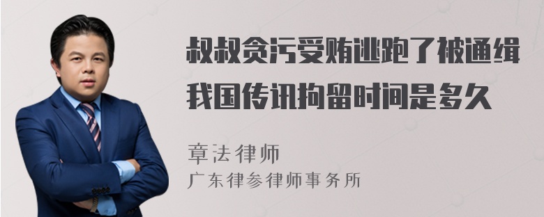 叔叔贪污受贿逃跑了被通缉我国传讯拘留时间是多久