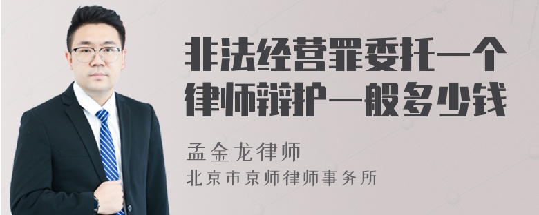 非法经营罪委托一个律师辩护一般多少钱