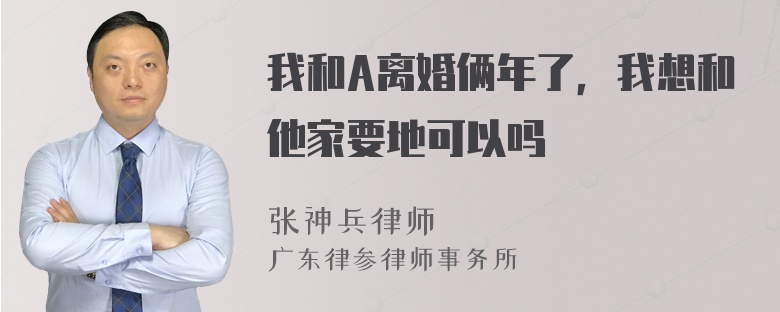 我和A离婚俩年了，我想和他家要地可以吗