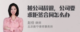 被公司辞退，公司要求拒签合同怎么办