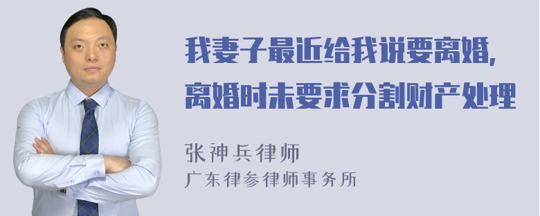 我妻子最近给我说要离婚，离婚时未要求分割财产处理