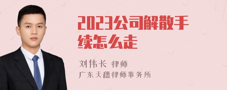 2023公司解散手续怎么走