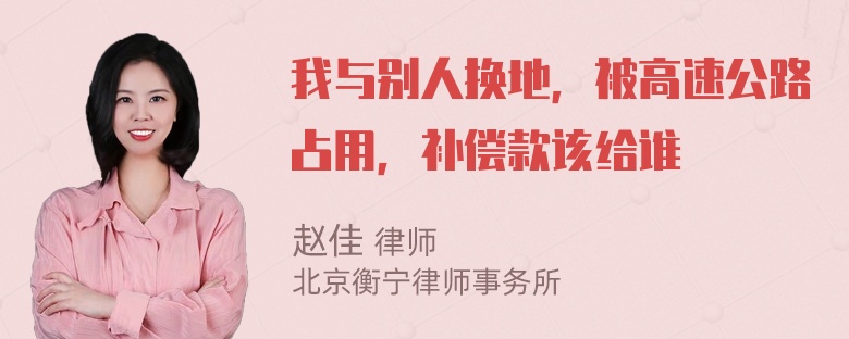 我与别人换地，被高速公路占用，补偿款该给谁