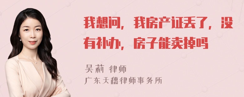 我想问，我房产证丢了，没有补办，房子能卖掉吗