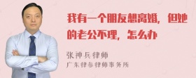 我有一个朋友想离婚，但她的老公不理，怎么办