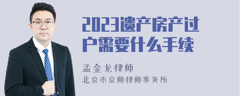 2023遗产房产过户需要什么手续