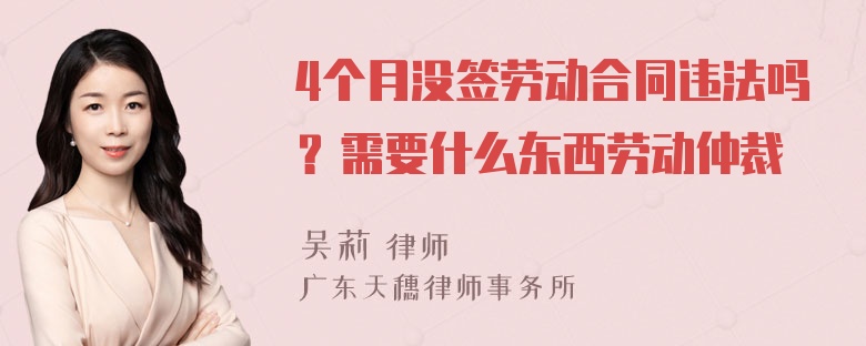 4个月没签劳动合同违法吗？需要什么东西劳动仲裁