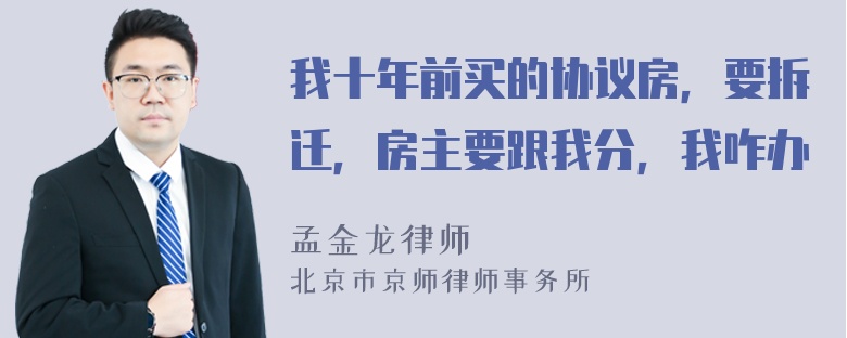 我十年前买的协议房，要拆迁，房主要跟我分，我咋办