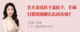 老人家给儿子盖房子，老两口要离婚那方怎样弄呀？