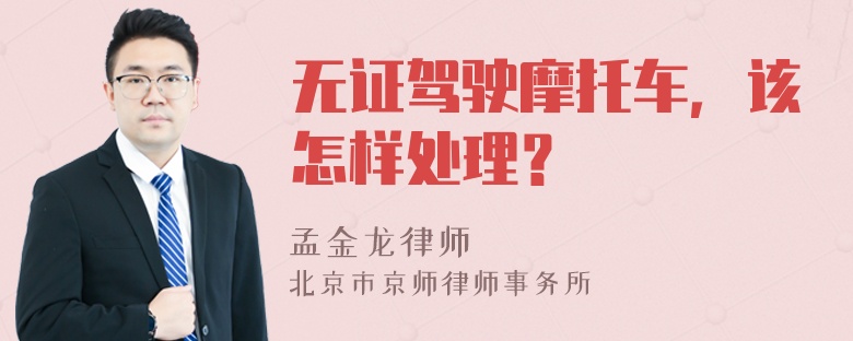 无证驾驶摩托车，该怎样处理？