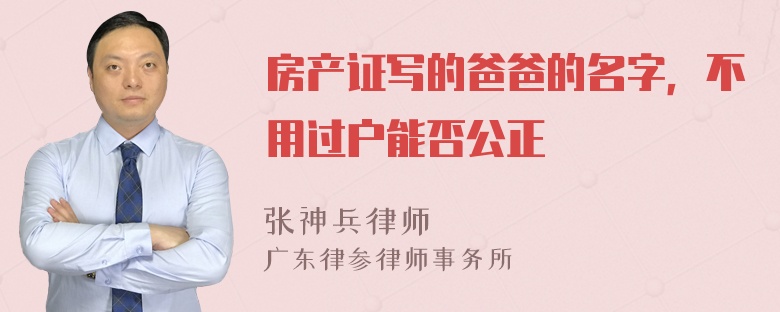 房产证写的爸爸的名字，不用过户能否公正