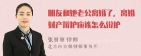 朋友和她老公离婚了，离婚财产辩护应该怎么辩护