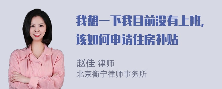 我想一下我目前没有上班，该如何申请住房补贴