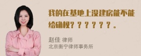 我的在基地上没建房能不能给确权？？？？？？。