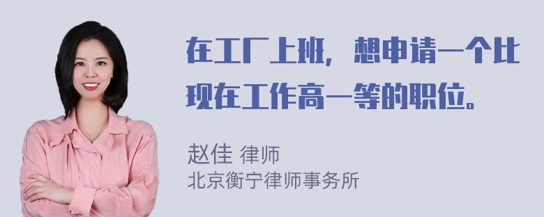 在工厂上班，想申请一个比现在工作高一等的职位。