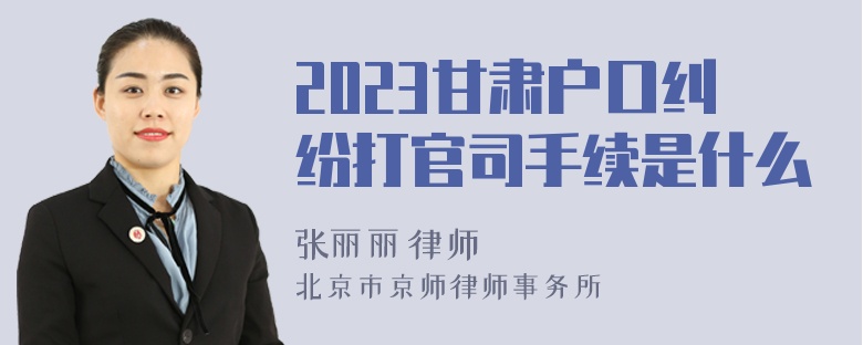 2023甘肃户口纠纷打官司手续是什么