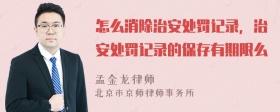 怎么消除治安处罚记录，治安处罚记录的保存有期限么