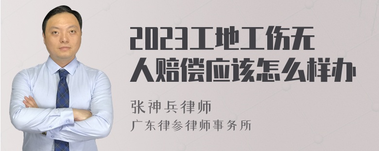 2023工地工伤无人赔偿应该怎么样办