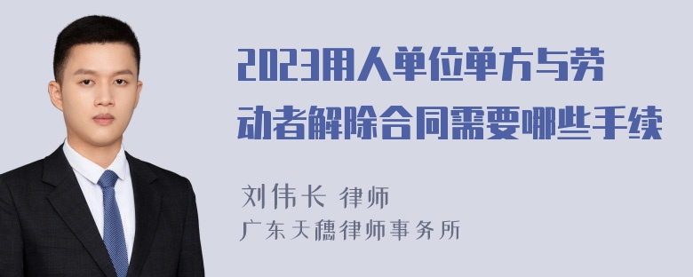 2023用人单位单方与劳动者解除合同需要哪些手续