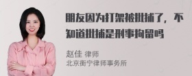 朋友因为打架被批捕了，不知道批捕是刑事拘留吗