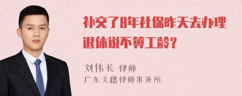 补交了8年社保昨天去办理退休说不箅工龄？