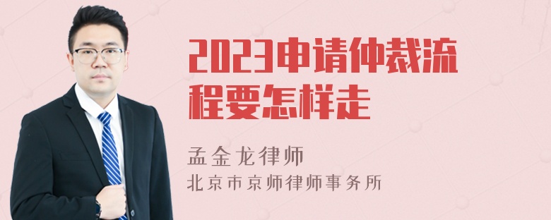 2023申请仲裁流程要怎样走