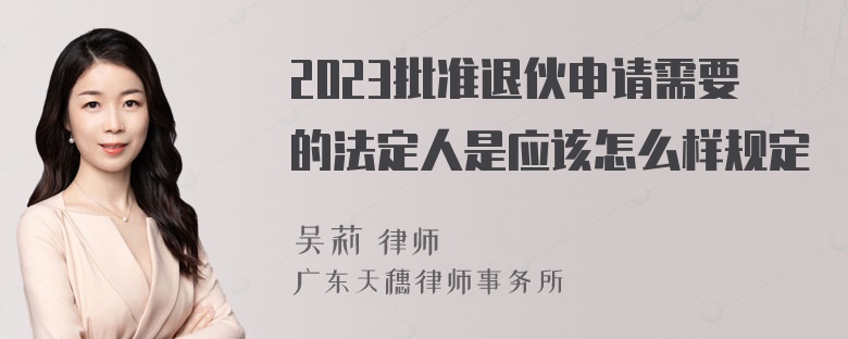 2023批准退伙申请需要的法定人是应该怎么样规定