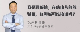 我是聊城的，在唐山考的驾驶证，在聊城可以换证吗？