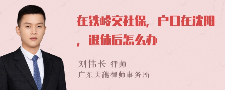 在铁岭交社保，户口在沈阳，退休后怎么办