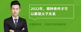 2022年，哪种条件才可以解除父子关系