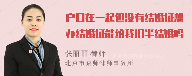 户口在一起但没有结婚证想办结婚证能给我们半结婚吗