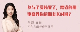 参与了受贿罪了，跨省的刑事案件拘留期多长时间？