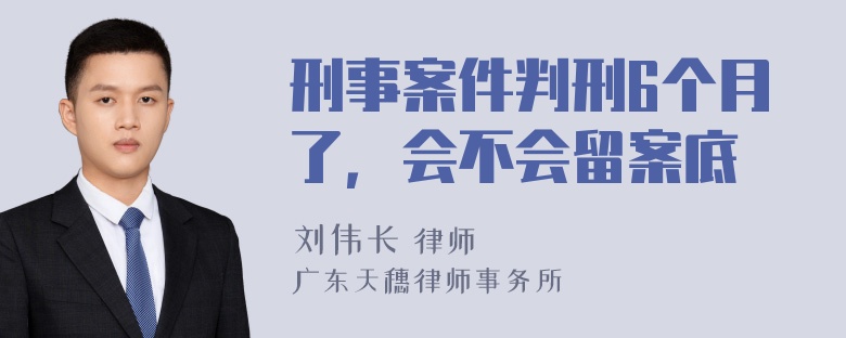 刑事案件判刑6个月了，会不会留案底