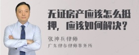 无证房产应该怎么抵押，应该如何解决？