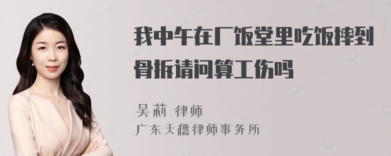 我中午在厂饭堂里吃饭摔到骨拆请问算工伤吗