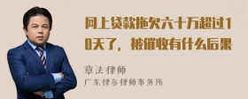 网上贷款拖欠六十万超过10天了，被催收有什么后果