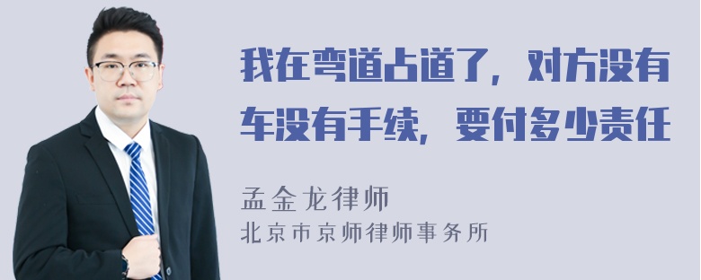 我在弯道占道了，对方没有车没有手续，要付多少责任