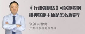 《行政强制法》可实施查封扣押实施主体是怎么规定？