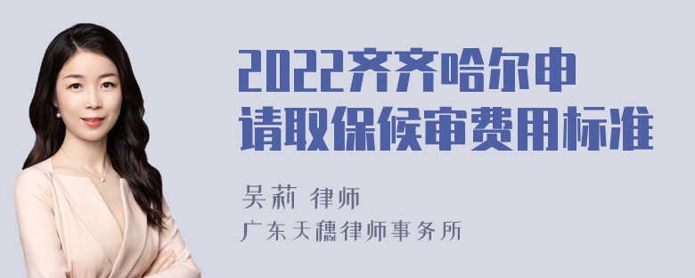 2022齐齐哈尔申请取保候审费用标准