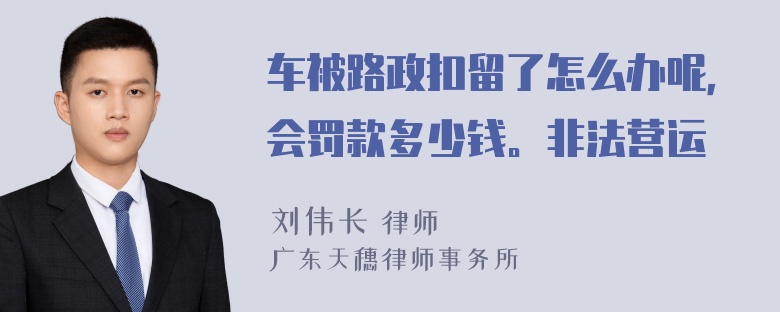 车被路政扣留了怎么办呢，会罚款多少钱。非法营运