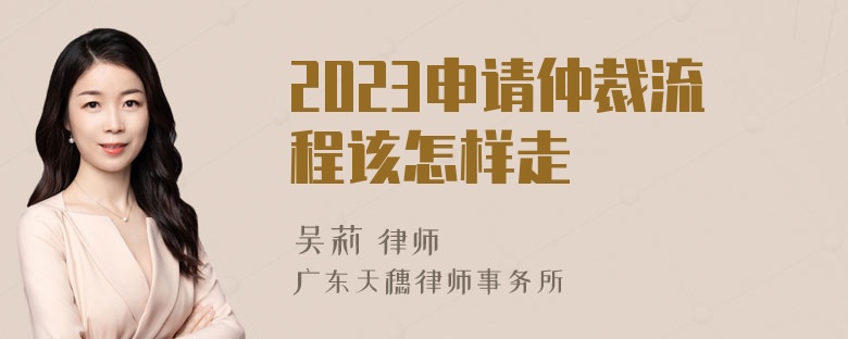 2023申请仲裁流程该怎样走