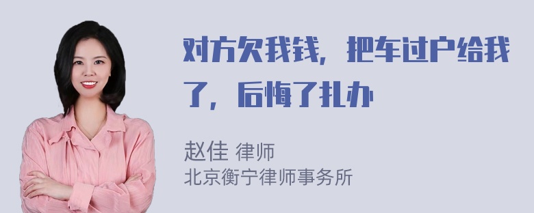 对方欠我钱，把车过户给我了，后悔了扎办