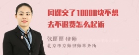 网课交了10000块不想去不退费怎么起诉