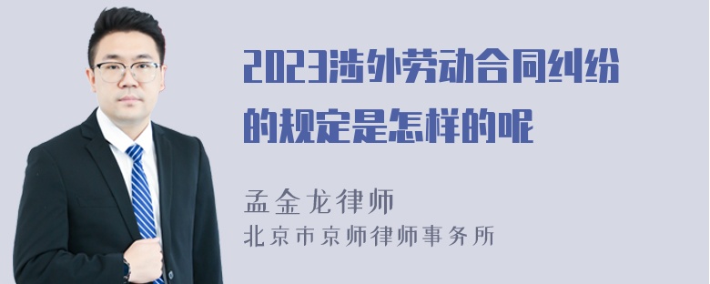 2023涉外劳动合同纠纷的规定是怎样的呢