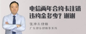 电信两年合约卡注销违约金多少？谢谢