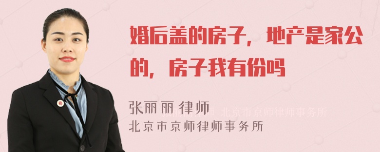 婚后盖的房子，地产是家公的，房子我有份吗