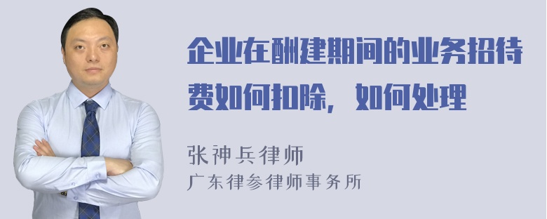 企业在酬建期间的业务招待费如何扣除，如何处理