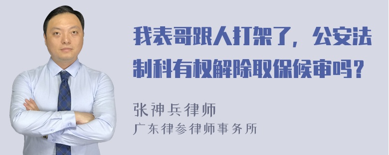 我表哥跟人打架了，公安法制科有权解除取保候审吗？