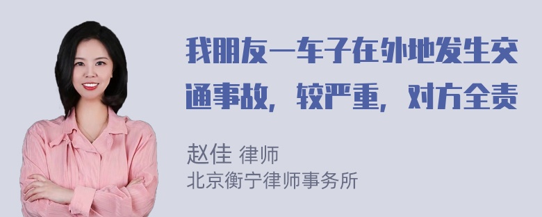 我朋友一车子在外地发生交通事故，较严重，对方全责